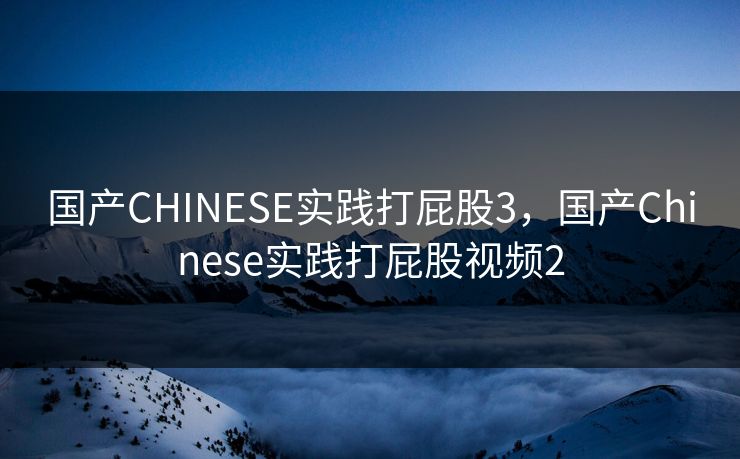国产CHINESE实践打屁股3，国产Chinese实践打屁股视频2