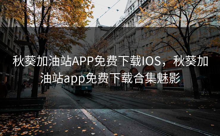 秋葵加油站APP免费下载IOS,秋葵加油站app免费下载合集魅影 秋葵加油站APP免费下载IOS,秋葵加油站app免费下载合集魅影