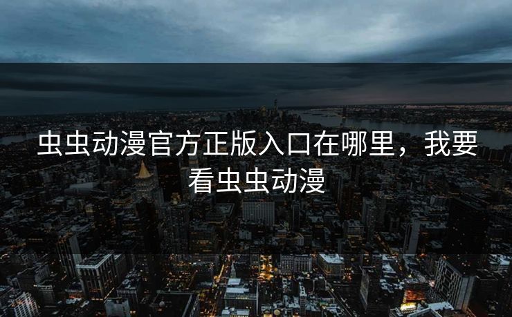 虫虫动漫官方正版入口在哪里，我要看虫虫动漫