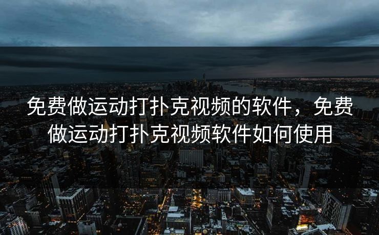 免费做运动打扑克视频的软件,免费做运动打扑克视频软件如何使用 免费做运动打扑克视频的软件,免费做运动打扑克视频软件如何使用