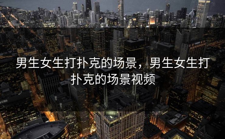 男生女生打扑克的场景，男生女生打扑克的场景视频