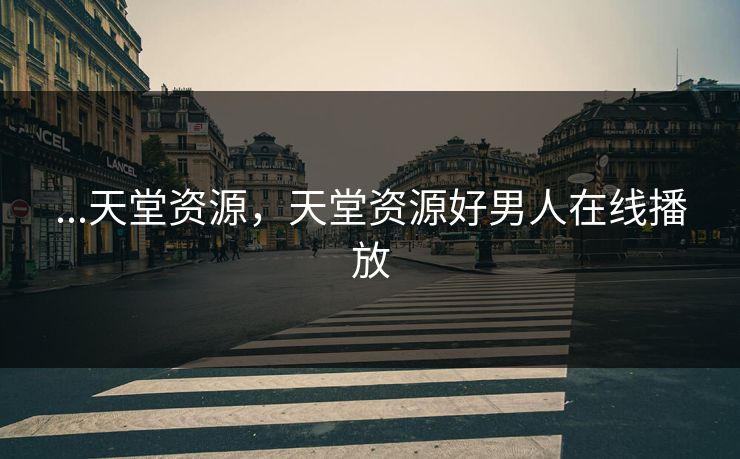 ...天堂资源，天堂资源好男人在线播放