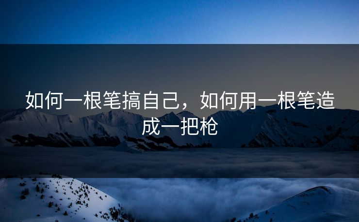 如何一根笔搞自己，如何用一根笔造成一把枪