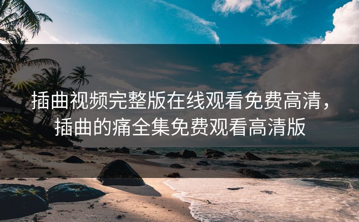 插曲视频完整版在线观看免费高清，插曲的痛全集免费观看高清版