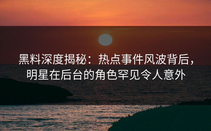 黑料深度揭秘：热点事件风波背后，明星在后台的角色罕见令人意外