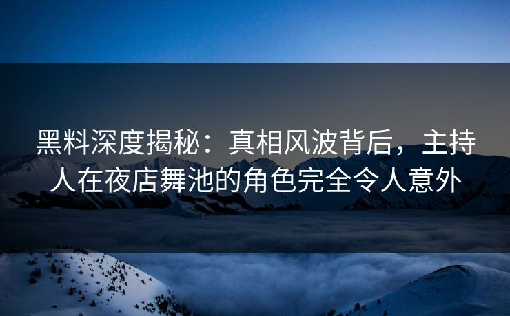 黑料深度揭秘：真相风波背后，主持人在夜店舞池的角色完全令人意外