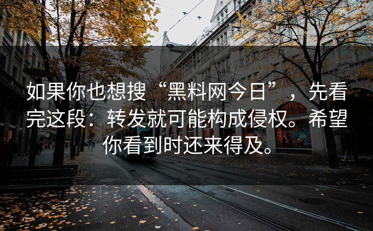 如果你也想搜“黑料网今日”，先看完这段：转发就可能构成侵权。希望你看到时还来得及。