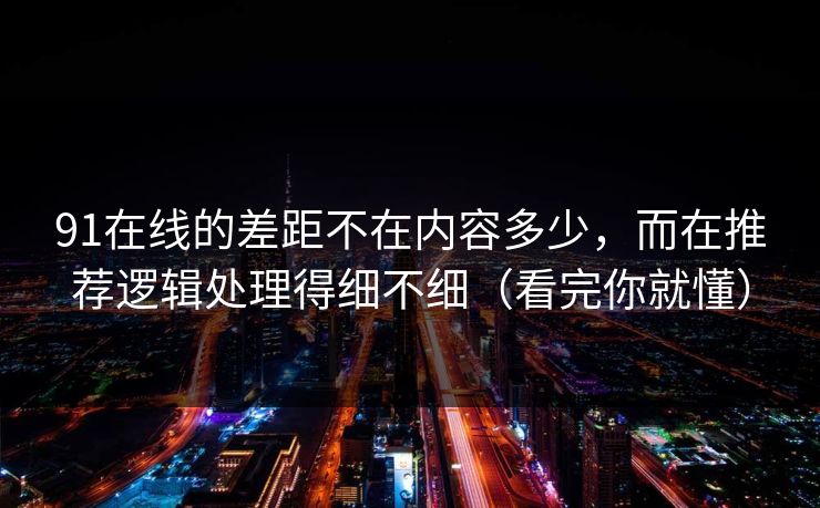 91在线的差距不在内容多少，而在推荐逻辑处理得细不细（看完你就懂）