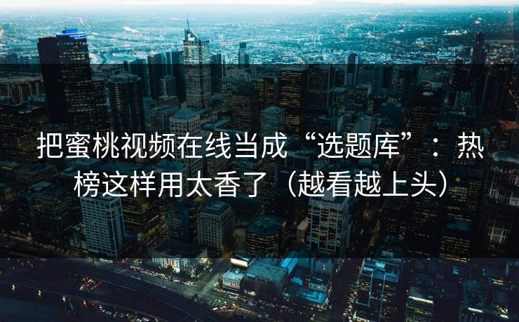 把蜜桃视频在线当成“选题库”：热榜这样用太香了（越看越上头）