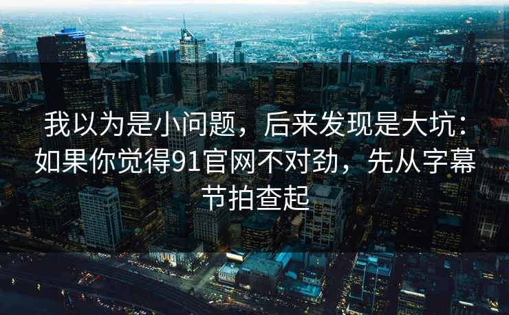 我以为是小问题,后来发现是大坑:如果你觉得91官网不对劲,先从字幕节拍查起 我以为是小问题,后来发现是大坑:如果你觉得91官网不对劲,先从字幕节拍查起