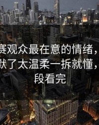 每日大赛观众最在意的情绪，看到这段我沉默了太温柔一拆就懂，先把这段看完