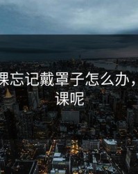 班长上课忘记戴罩子怎么办，班长上课呢