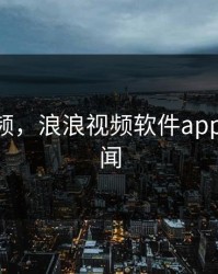 浪浪视频，浪浪视频软件app下载 新闻