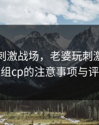 老婆玩刺激战场，老婆玩刺激战场跟人组cp的注意事项与评价