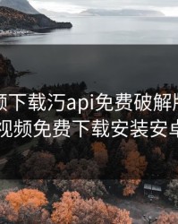 草莓视频下载汅api免费破解版黑科技，草莓视频免费下载安装安卓破解版