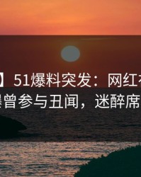 【爆料】51爆料突发：网红在午后时刻被曝曾参与丑闻，迷醉席卷全网