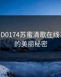 麻花传MD0174苏蜜清歌在线：解锁你的美丽秘密