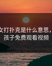 一男一女打扑克是什么意思，打牌生孩子免费观看视频