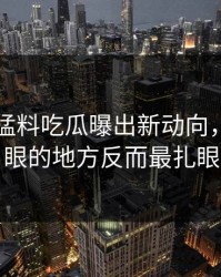 91爆料猛料吃瓜曝出新动向，最不起眼的地方反而最扎眼