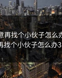 老婆同意再找个小伙子怎么办，老婆同意再找个小伙子怎么办3p过程