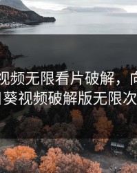 向日葵视频无限看片破解，向日葵向日葵视频破解版无限次数