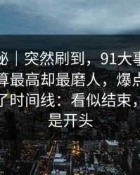 冷门揭秘｜突然刷到，91大事件线路热度不算最高却最磨人，爆点合集突然对上了时间线：看似结束，其实只是开头
