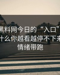 别笑，黑料网今日的“入口”设计很精｜为什么你越看越停不下来｜别被情绪带跑