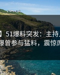 【爆料】51爆料突发：主持人在傍晚时刻被曝曾参与猛料，震惊席卷全网
