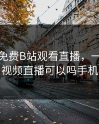 24小时免费B站观看直播，一级做ae视频直播可以吗手机