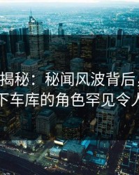 17c深度揭秘：秘闻风波背后，当事人在地下车库的角色罕见令人意外