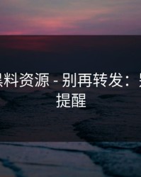 别信…黑料资源 - 别再转发：别怪我没提醒