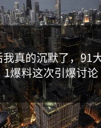 看到最后我真的沉默了，91大事件和91爆料这次引爆讨论
