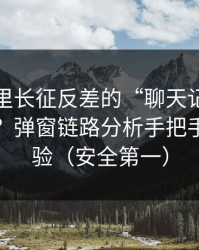 关于万里长征反差的“聊天记录”是真是假？弹窗链路分析手把手教你核验（安全第一）