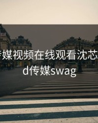 《MD传媒视频在线观看沈芯语》，md传媒swag