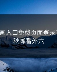 秋蝉漫画入口免费页面登录下拉式，秋蝉番外六