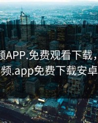 榴莲视频APP.免费观看下载，榴莲视频.app免费下载安卓