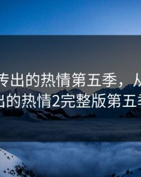 从指尖传出的热情第五季，从指尖传出的热情2完整版第五季