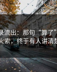 聊天记录流出：那句“算了”背后的导火索，终于有人讲清楚了
