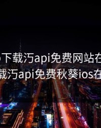 秋葵app下载汅api免费网站在线观看，app下载汅api免费秋葵ios在线观看