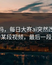 你敢信吗，每日大赛ai突然改版：最反常的某段视频，最后一段别错过