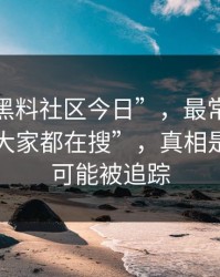 关于“黑料社区今日”，最常见的误区是“大家都在搜”，真相是点开也可能被追踪