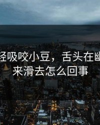 用牙齿轻吸咬小豆，舌头在幽谷里滑来滑去怎么回事
