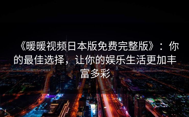 《暖暖视频日本版免费完整版》：你的最佳选择，让你的娱乐生活更加丰富多彩