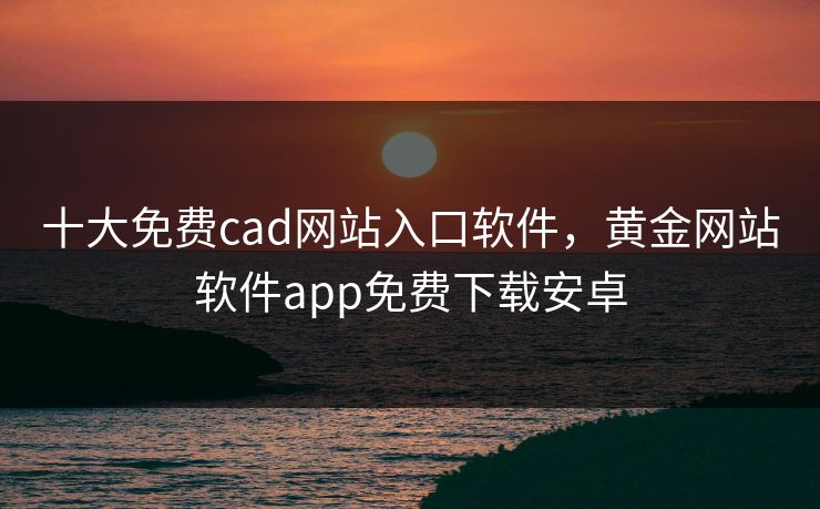 十大免费cad网站入口软件，黄金网站软件app免费下载安卓