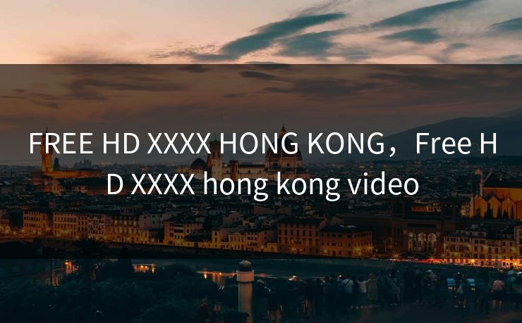 FREE HD XXXX HONG KONG，Free HD XXXX hong kong video
