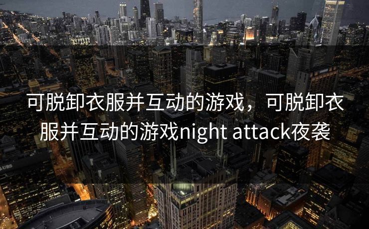 可脱卸衣服并互动的游戏，可脱卸衣服并互动的游戏night attack夜袭