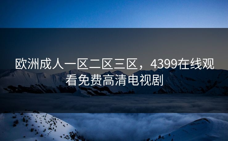 欧洲成人一区二区三区,4399在线观看免费高清电视剧 欧洲成人一区二区三区,4399在线观看免费高清电视剧