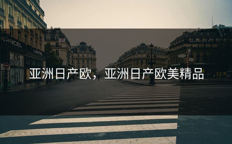 亚洲日产欧,亚洲日产欧美精品 亚洲日产欧,亚洲日产欧美精品