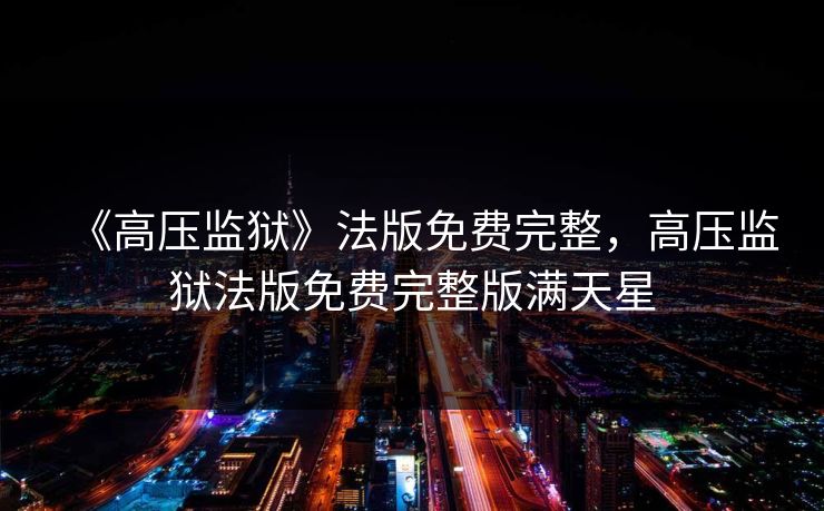 《高压监狱》法版免费完整，高压监狱法版免费完整版满天星