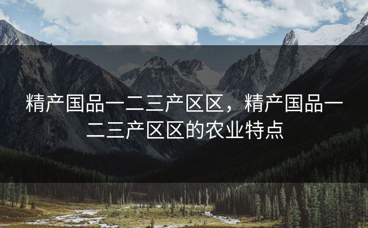 精产国品一二三产区区,精产国品一二三产区区的农业特点 精产国品一二三产区区,精产国品一二三产区区的农业特点